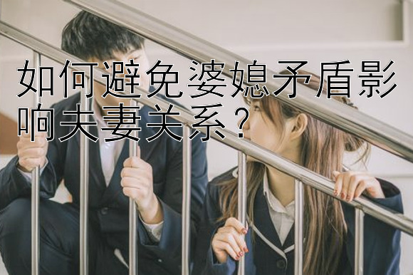 如何避免婆媳矛盾影响夫妻关系？