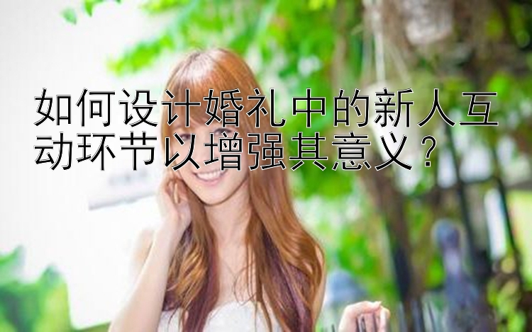 如何设计婚礼中的新人互动环节以增强其意义？