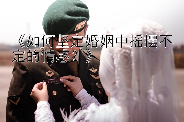 《如何坚定婚姻中摇摆不定的情感？》