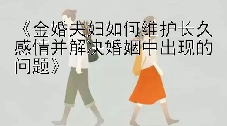 《金婚夫妇如何维护长久感情并解决婚姻中出现的问题》