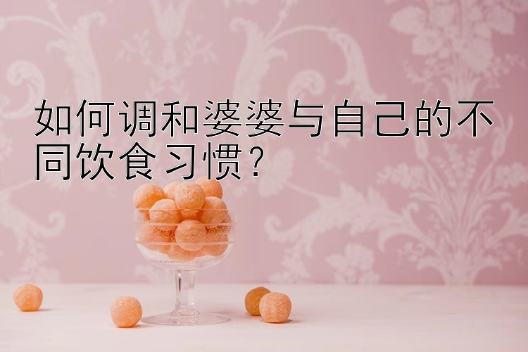 如何调和婆婆与自己的不同饮食习惯？