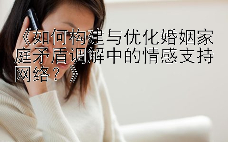 《如何构建与优化婚姻家庭矛盾调解中的情感支持网络？》