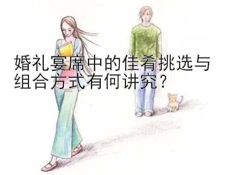 婚礼宴席中的佳肴挑选与组合方式有何讲究？