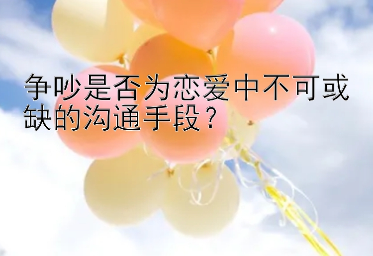 争吵是否为恋爱中不可或缺的沟通手段？