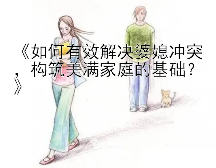 《如何有效解决婆媳冲突，构筑美满家庭的基础？》