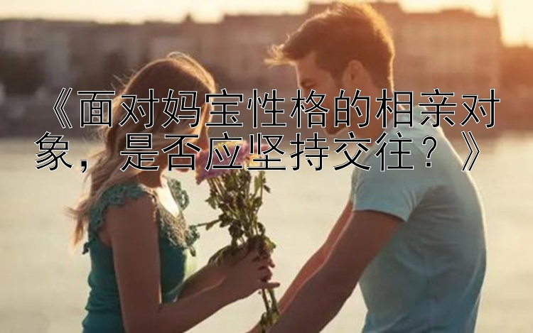 《面对妈宝性格的相亲对象，是否应坚持交往？》