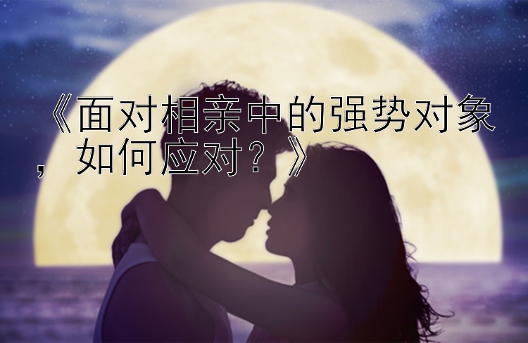 《面对相亲中的强势对象，如何应对？》