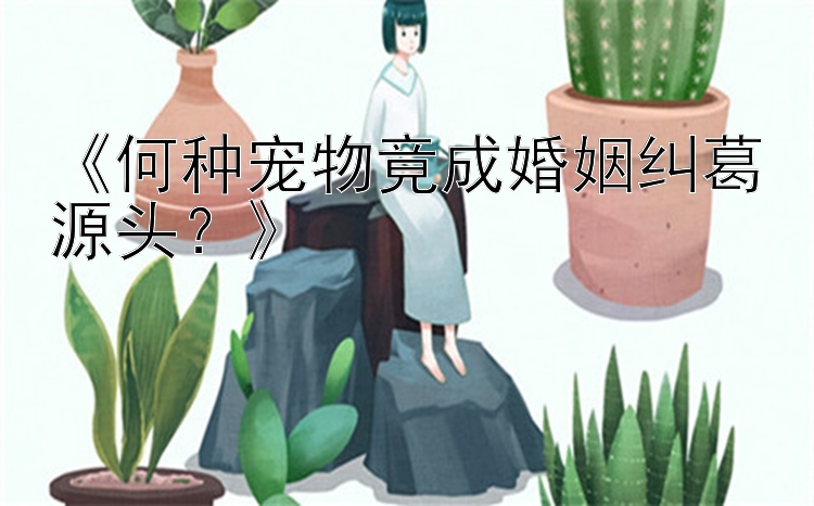 幸运飞艇8码《何种宠物竟成婚姻纠葛源头？》