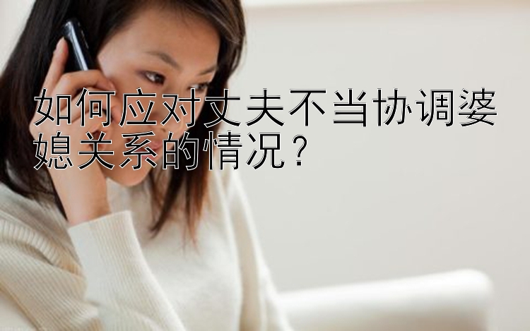 如何应对丈夫不当协调婆媳关系的情况？