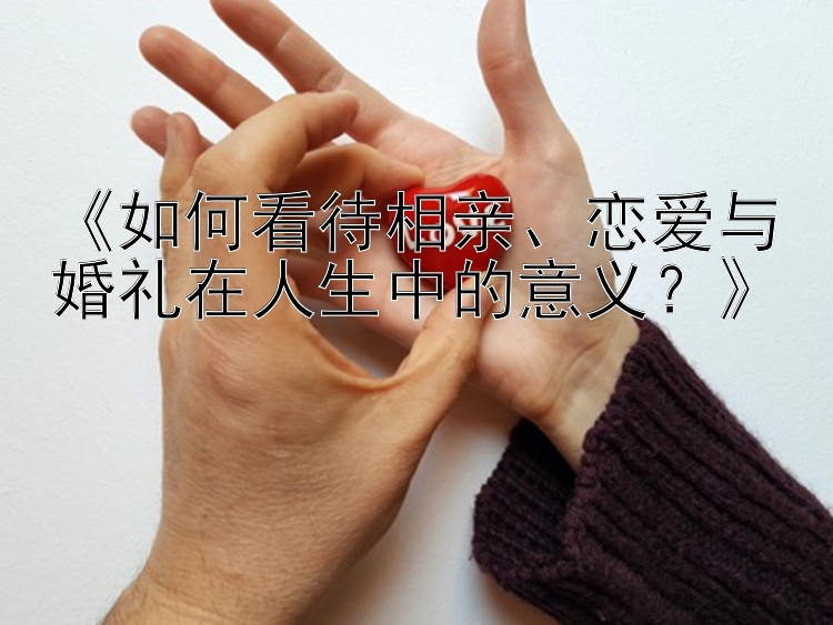 pk10微信群有正规的吗《如何看待相亲、恋爱与婚礼在人生中的意义？》