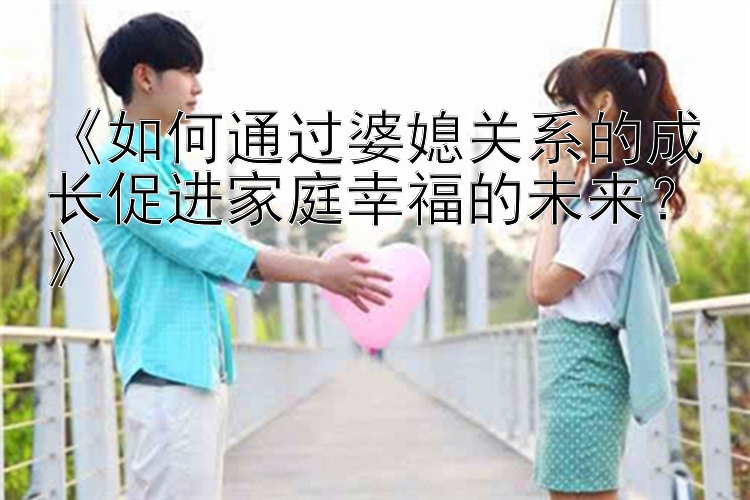 《如何通过婆媳关系的成长促进家庭幸福的未来？》