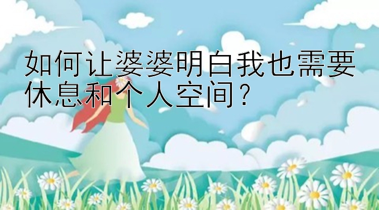 如何让婆婆明白我也需要休息和个人空间？