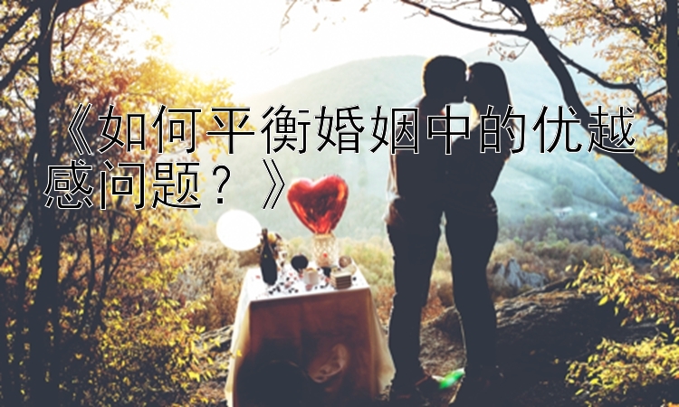 《如何平衡婚姻中的优越感问题？》