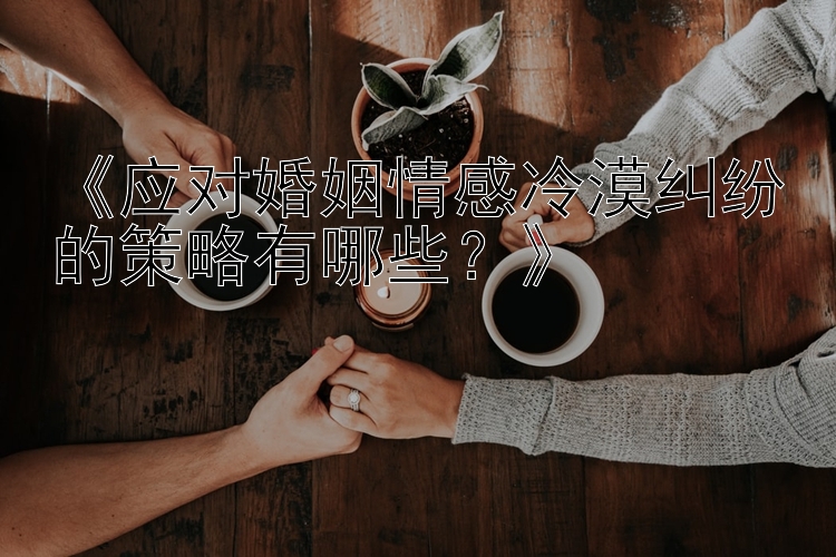 《应对婚姻情感冷漠纠纷的策略有哪些？》