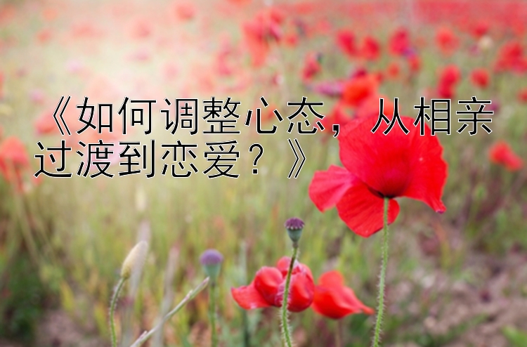 《如何调整心态，从相亲过渡到恋爱？》