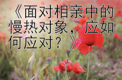 《面对相亲中的慢热对象，应如何应对？》