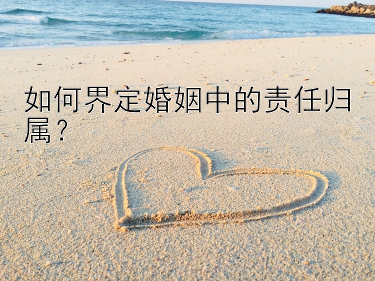 如何界定婚姻中的责任归属？