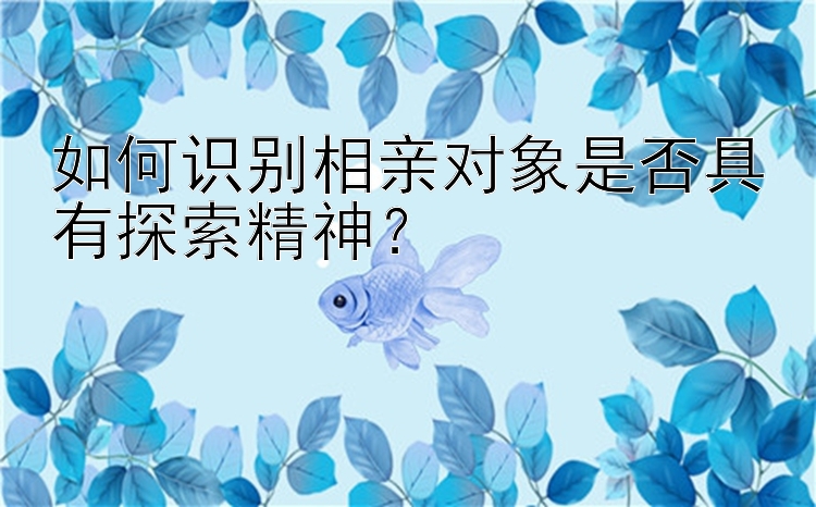 如何识别相亲对象是否具有探索精神？