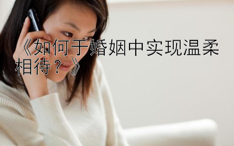 《如何于婚姻中实现温柔相待？》