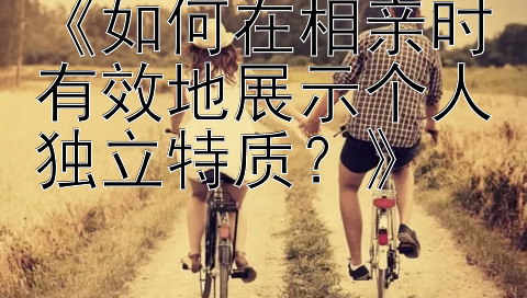 《如何在相亲时有效地展示个人独立特质？》