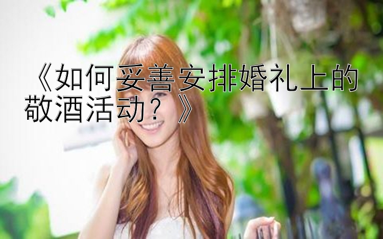 《如何妥善安排婚礼上的敬酒活动？》