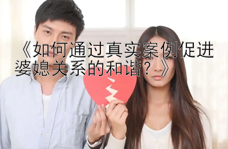 《如何通过真实案例促进婆媳关系的和谐？》