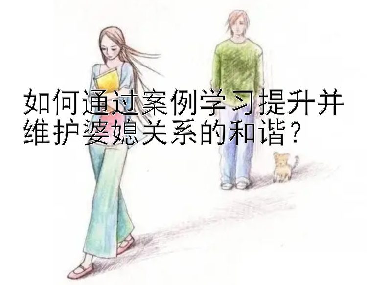 如何通过案例学习提升并维护婆媳关系的和谐？