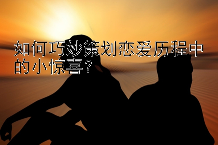 如何巧妙策划恋爱历程中的小惊喜？