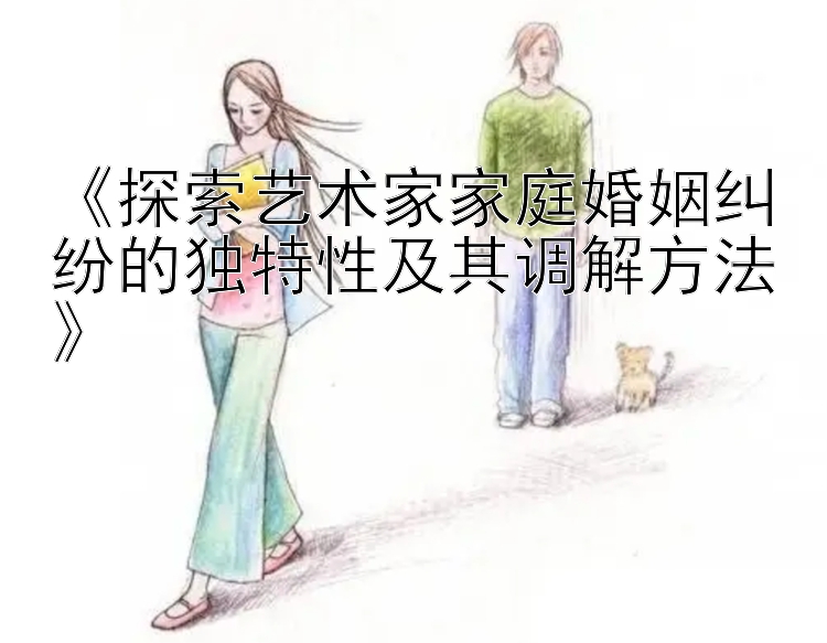 《探索艺术家家庭婚姻纠纷的独特性及其调解方法》