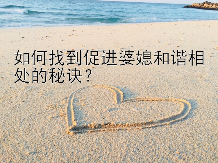 如何找到促进婆媳和谐相处的秘诀？