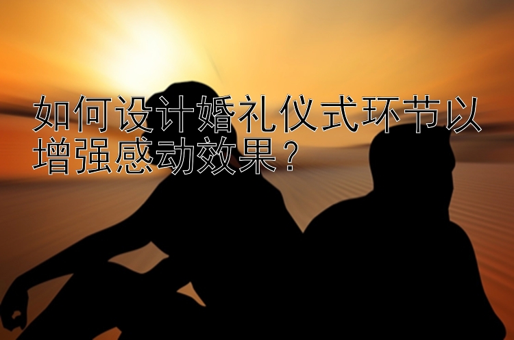 如何设计婚礼仪式环节以增强感动效果？