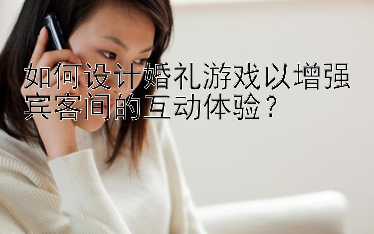 如何设计婚礼游戏以增强宾客间的互动体验？