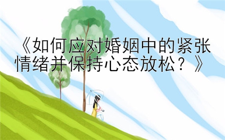 马耳他幸运飞艇规则《如何应对婚姻中的紧张情绪并保持心态放松？》