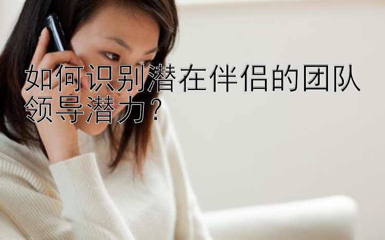 如何识别潜在伴侣的团队领导潜力？