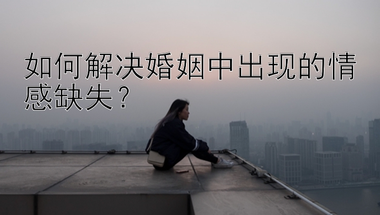 如何解决婚姻中出现的情感缺失？