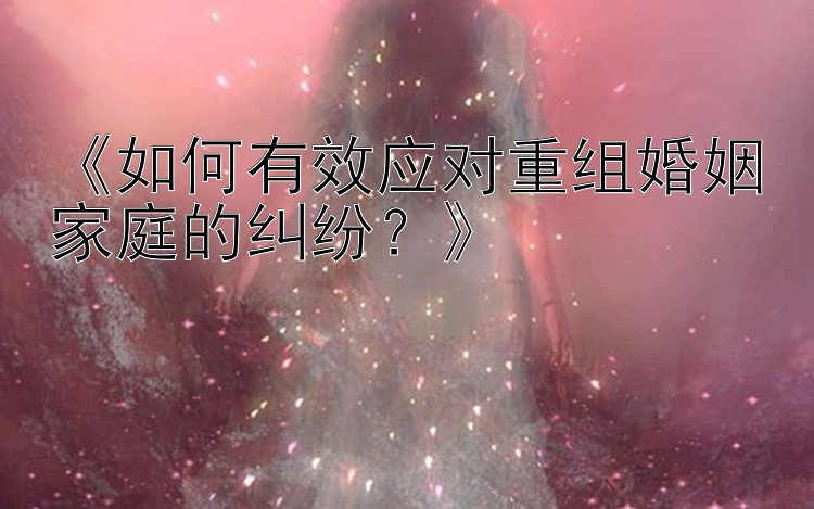 《如何有效应对重组婚姻家庭的纠纷？》