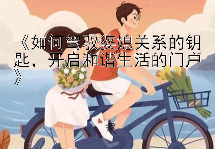 《如何驾驭婆媳关系的钥匙，花式快三分解姜丽口令开启和谐生活的门户》