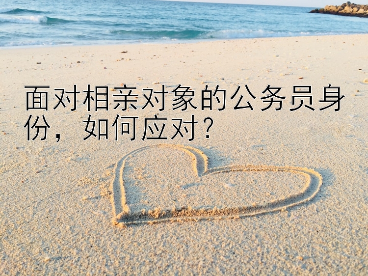 面对相亲对象的公务员身份，如何应对？