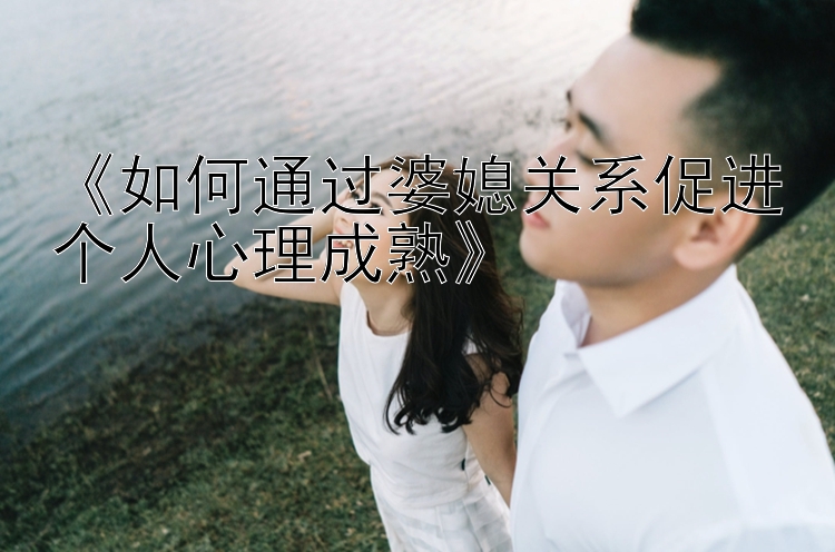 《如何通过婆媳关系促进个人心理成熟》