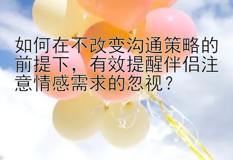 如何在不改变沟通策略的前提下，有效提醒伴侣注意情感需求的忽视？