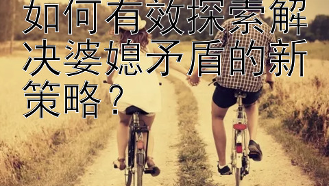 如何有效探索解决婆媳矛盾的新策略？