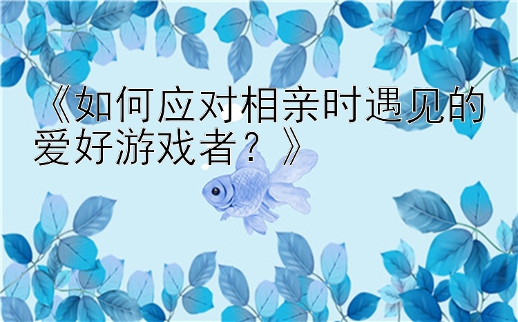 《如何应对相亲时遇见的爱好游戏者？》