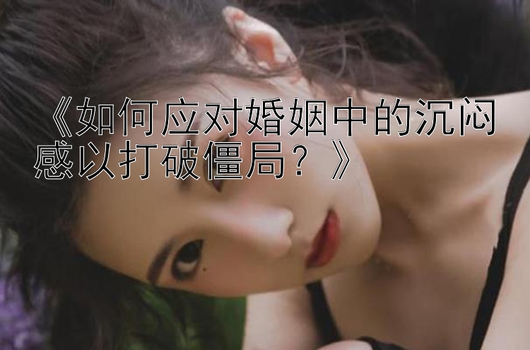 《如何应对婚姻中的沉闷感以打破僵局？》