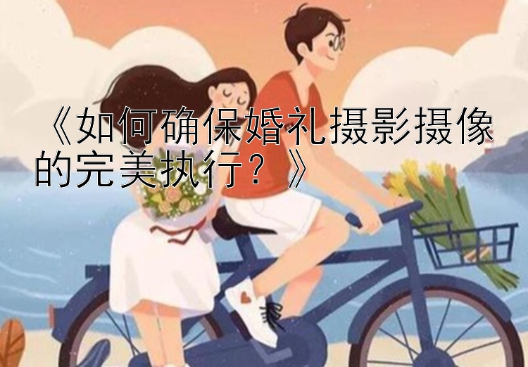 《如何确保婚礼摄影摄像的完美执行？》