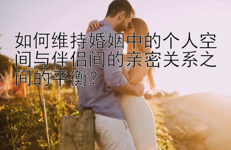 如何维持婚姻中的个人空间与伴侣间的亲密关系之间的平衡？