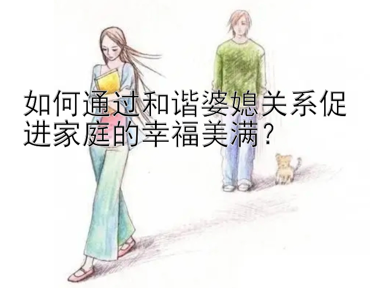 如何通过和谐婆媳关系促进家庭的幸福美满？