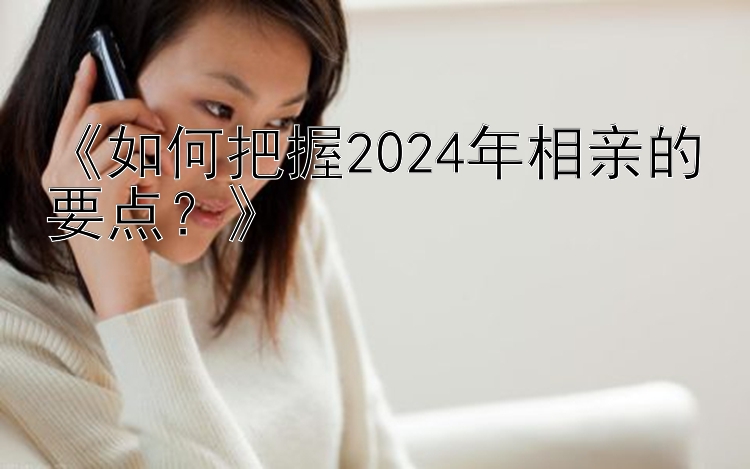 《如何把握2024年相亲的要点？》