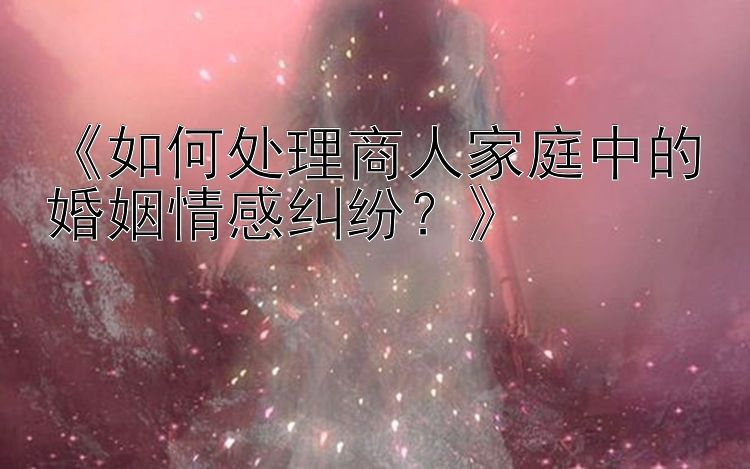 《如何处理商人家庭中的婚姻情感纠纷？》