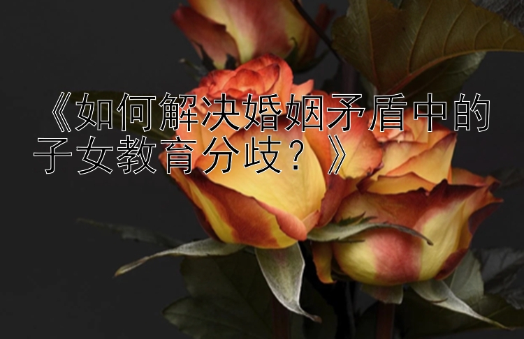 《如何解决婚姻矛盾中的子女教育分歧？》