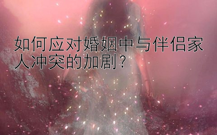 如何应对婚姻中与伴侣家人冲突的加剧？